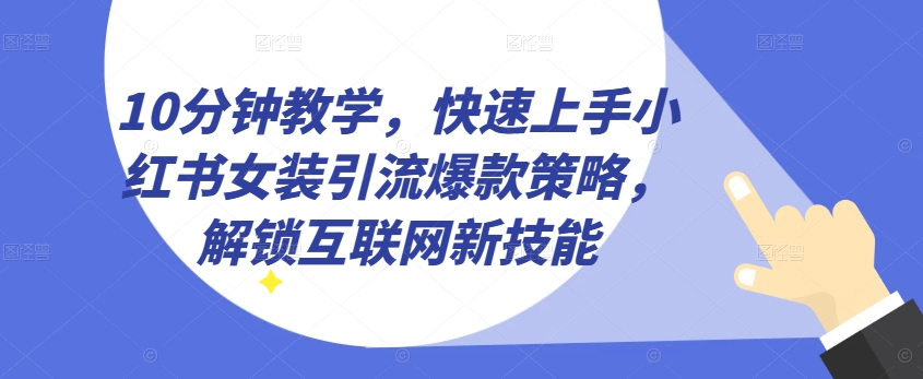 10分钟教学，快速上手小红书女装引流爆款策略，解锁互联网新技能【揭秘】-文强博客