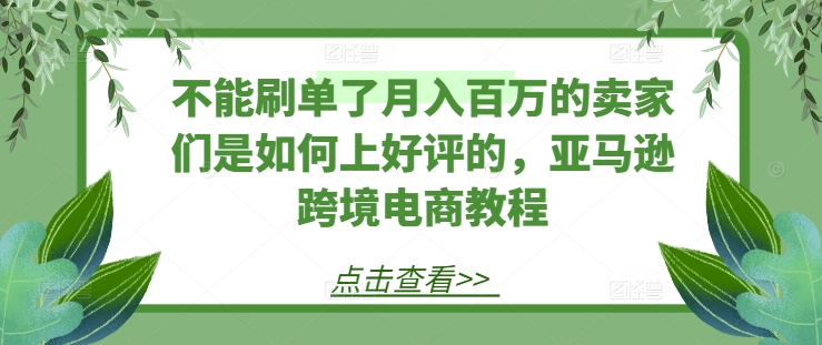 不能刷单了月入百万的卖家们是如何上好评的，亚马逊跨境电商教程-文强博客