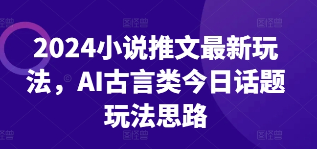 2024小说推文最新玩法，AI古言类今日话题玩法思路-文强博客