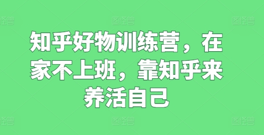 知乎好物训练营，在家不上班，靠知乎来养活自己-文强博客