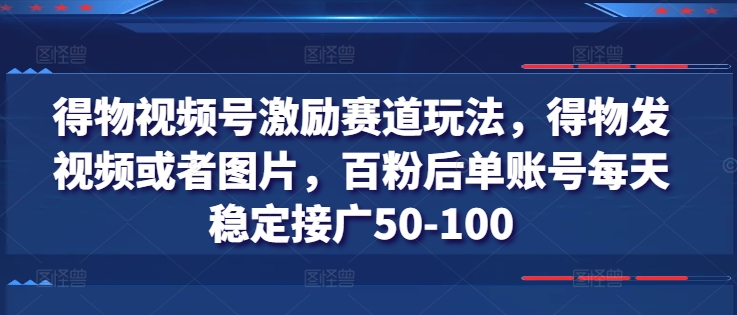 得物视频号激励赛道玩法，得物发视频或者图片，百粉后单账号每天稳定接广50-100-文强博客