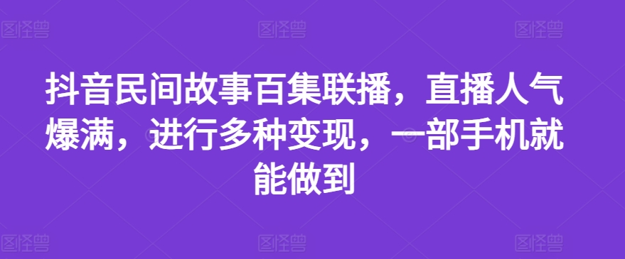 抖音民间故事百集联播，直播人气爆满，进行多种变现，一部手机就能做到【揭秘】-文强博客