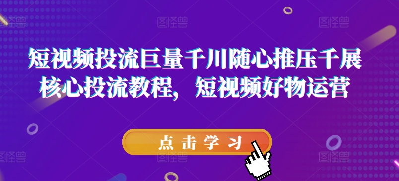 短视频投流巨量千川随心推压千展核心投流教程，短视频好物运营-文强博客