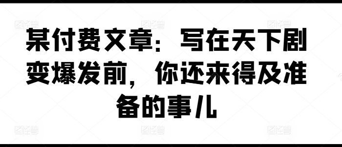 某付费文章：写在天下剧变爆发前，你还来得及准备的事儿-文强博客