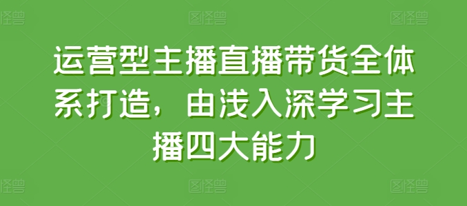 运营型主播直播带货全体系打造，由浅入深学习主播四大能力-文强博客