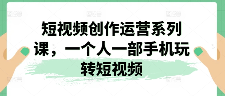 短视频创作运营系列课，一个人一部手机玩转短视频-文强博客