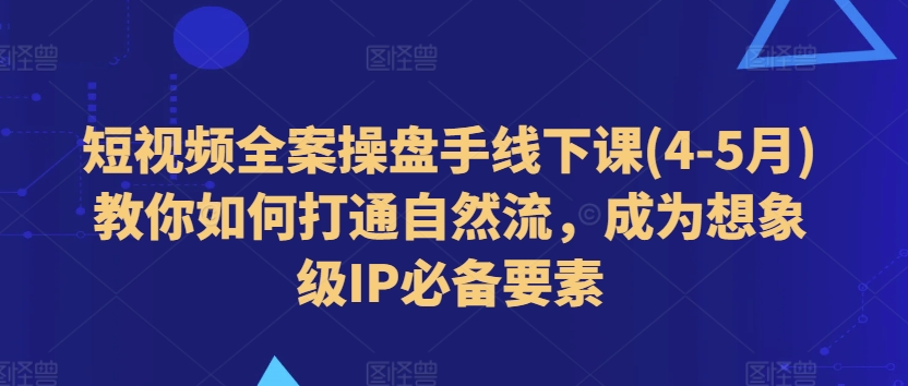 短视频全案操盘手线下课(4-5月)教你如何打通自然流，成为想象级IP必备要素-文强博客