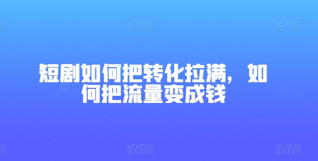 短剧如何把转化拉满，如何把流量变成钱-文强博客