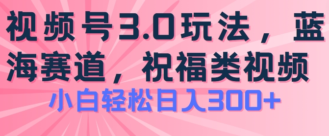 2024视频号蓝海项目，祝福类玩法3.0，操作简单易上手，日入300+【揭秘】-文强博客