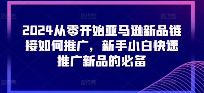 2024从零开始亚马逊新品链接如何推广，新手小白快速推广新品的必备-文强博客