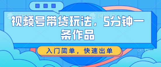 视频号带货玩法，5分钟一条作品，入门简单，快速出单【揭秘】-文强博客