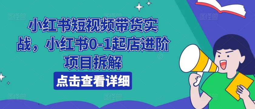 小红书短视频带货实战，小红书0-1起店进阶项目拆解-文强博客