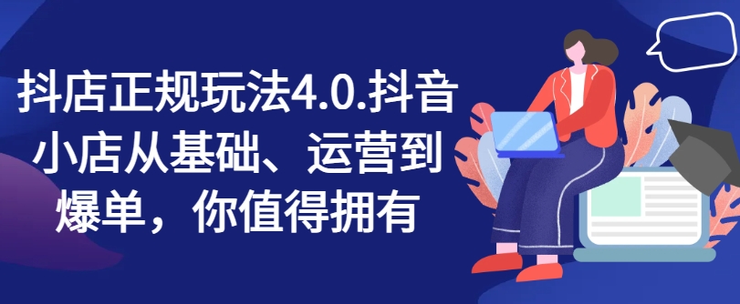 抖店正规玩法4.0，抖音小店从基础、运营到爆单，你值得拥有-文强博客