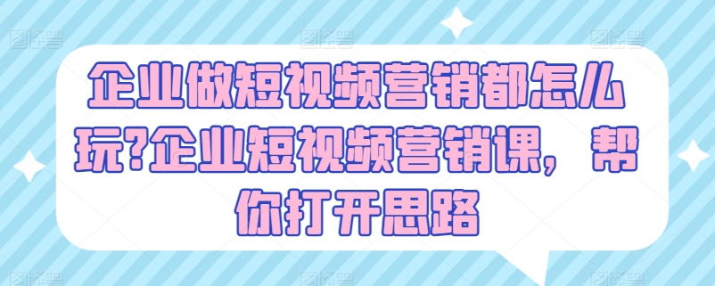 企业做短视频营销都怎么玩?企业短视频营销课，帮你打开思路-文强博客