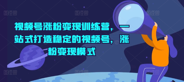 视频号涨粉变现训练营，一站式打造稳定的视频号，涨粉变现模式-文强博客