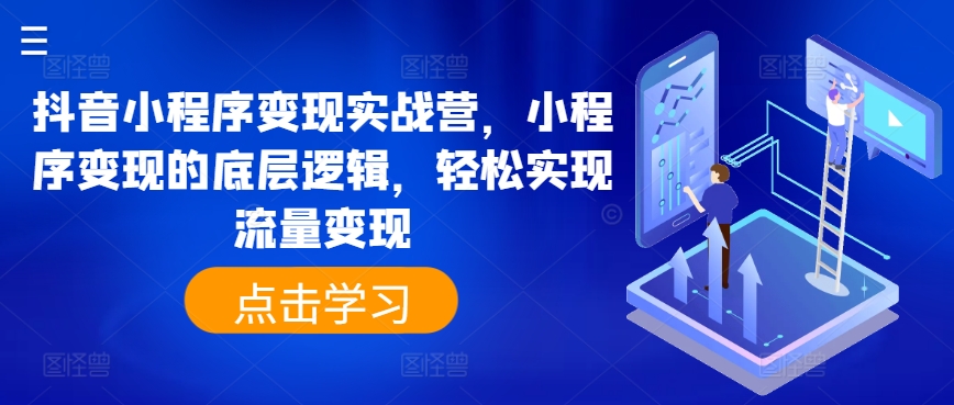 抖音小程序变现实战营，小程序变现的底层逻辑，轻松实现流量变现-文强博客