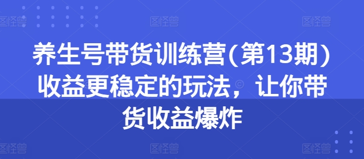 养生号带货训练营(第13期)收益更稳定的玩法，让你带货收益爆炸-文强博客