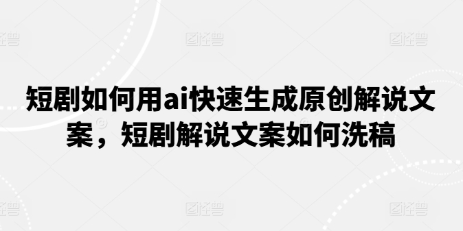 短剧如何用ai快速生成原创解说文案，短剧解说文案如何洗稿-文强博客