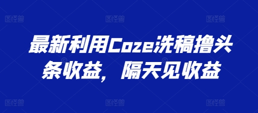 最新利用Coze洗稿撸头条收益，隔天见收益【揭秘】-文强博客