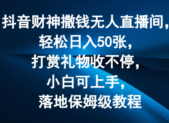 抖音财神撒钱无人直播间轻松日入50张，打赏礼物收不停，小白可上手，落地保姆级教程【揭秘】-文强博客