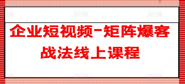 企业短视频-矩阵爆客战法线上课程-文强博客