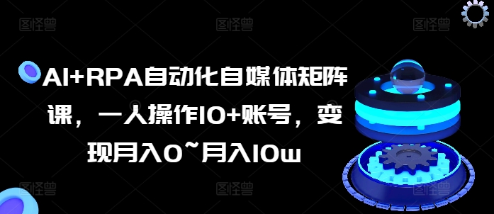 AI+RPA自动化自媒体矩阵课，一人操作10+账号，变现月入0~月入10w-文强博客