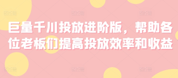 巨量千川投放进阶版，帮助各位老板们提高投放效率和收益-文强博客