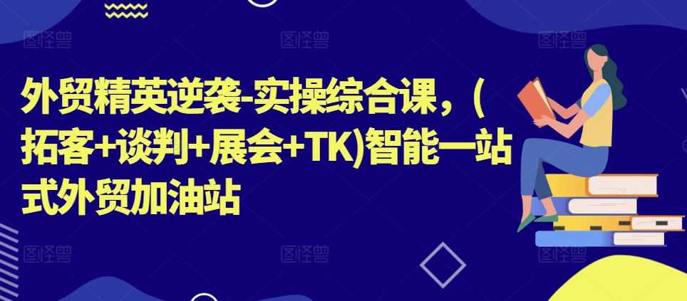 外贸精英逆袭-实操综合课，(拓客+谈判+展会+TK)智能一站式外贸加油站-文强博客