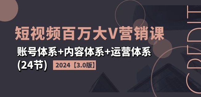 2024短视频百万大V营销课【3.0版】账号体系+内容体系+运营体系(24节)-文强博客