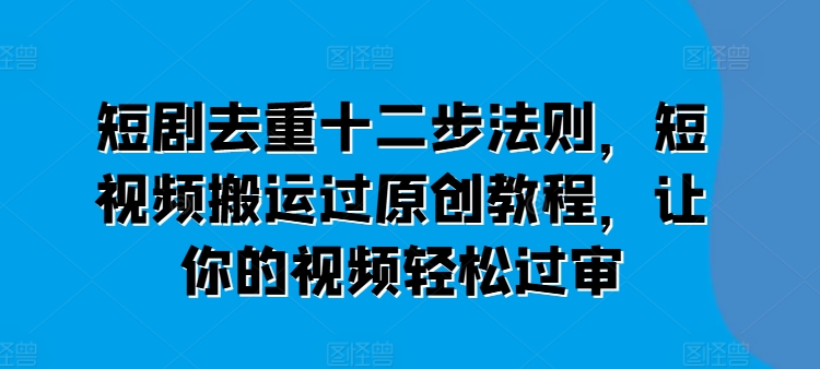 短剧去重十二步法则，短视频搬运过原创教程，让你的视频轻松过审-文强博客