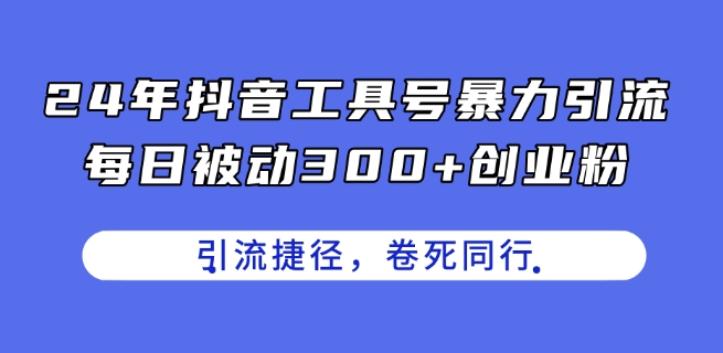 24年抖音工具号暴力引流，每日被动300+创业粉，创业粉捷径，卷死同行【揭秘】-文强博客