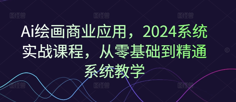 Ai绘画商业应用，2024系统实战课程，从零基础到精通系统教学-文强博客