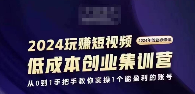 2024短视频创业集训班，2024创业必修，从0到1手把手教你实操1个能盈利的账号-文强博客