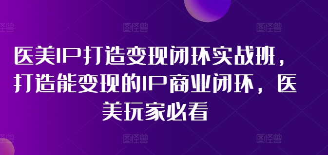 医美IP打造变现闭环实战班，打造能变现的IP商业闭环，医美玩家必看!-文强博客