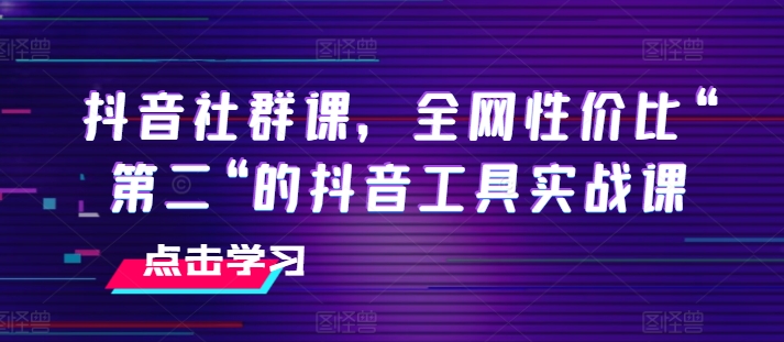 抖音社群课，全网性价比“第二“的抖音工具实战课-文强博客