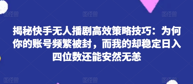 揭秘快手无人播剧高效策略技巧：为何你的账号频繁被封，而我的却稳定日入四位数还能安然无恙【揭秘】-文强博客