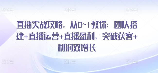 直播实战攻略，​从0~1教你：团队搭建+直播运营+直播盈利，突破获客+利润双增长-文强博客