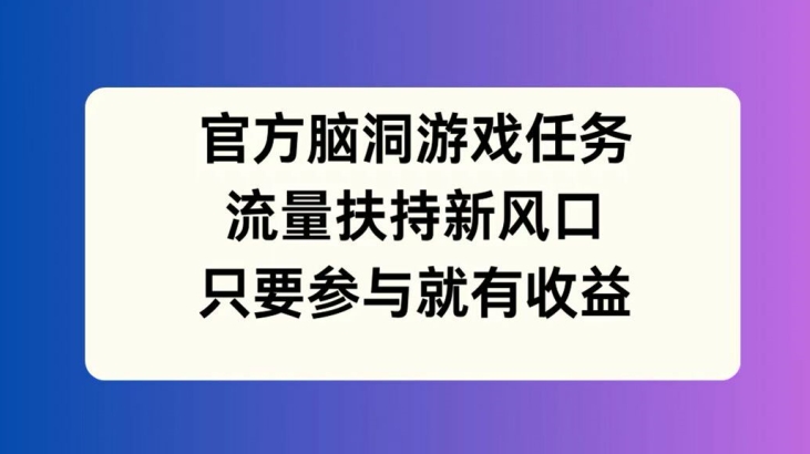 官方脑洞游戏任务，流量扶持新风口，只要参与就有收益【揭秘】-文强博客