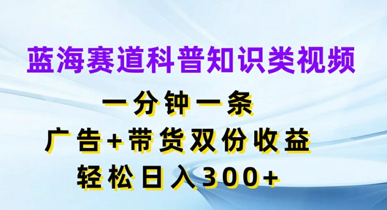 蓝海赛道科普知识类视频，一分钟一条，广告+带货双份收益，轻松日入300+【揭秘】-文强博客