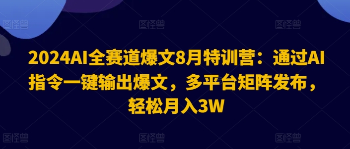 2024AI全赛道爆文8月特训营：通过AI指令一键输出爆文，多平台矩阵发布，轻松月入3W【揭秘】-文强博客