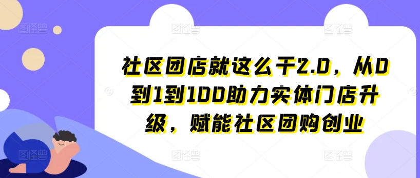 社区团店就这么干2.0，从0到1到100助力实体门店升级，赋能社区团购创业-文强博客