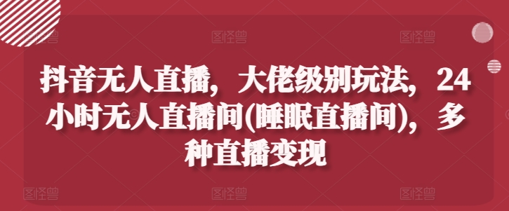 抖音无人直播，大佬级别玩法，24小时无人直播间(睡眠直播间)，多种直播变现【揭秘】-文强博客