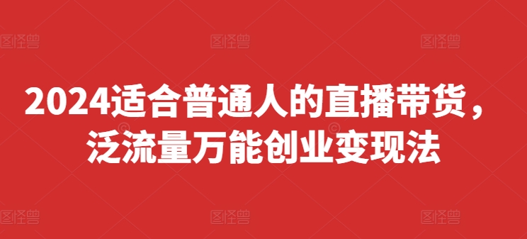 2024适合普通人的直播带货，泛流量万能创业变现法，上手快、落地快、起号快、变现快(更新8月)-文强博客