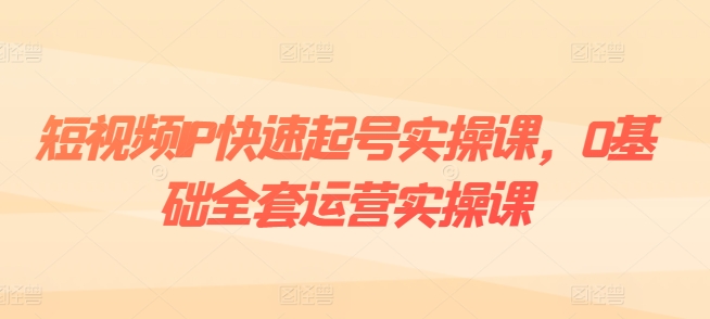 短视频IP快速起号实操课，0基础全套运营实操课，爆款内容设计+粉丝运营+内容变现-文强博客