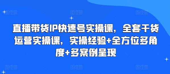 直播带货IP快速号实操课，全套干货运营实操课，实操经验+全方位多角度+多案例呈现-文强博客