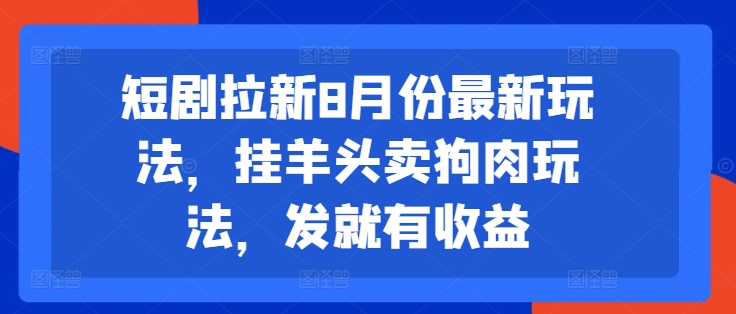 短剧拉新8月份最新玩法，挂羊头卖狗肉玩法，发就有收益-文强博客