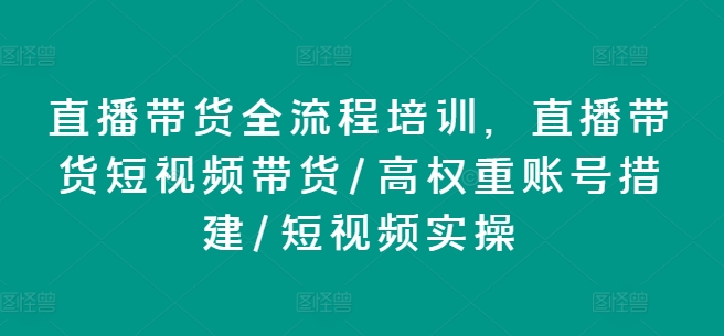 直播带货全流程培训，直播带货短视频带货/高权重账号措建/短视频实操-文强博客