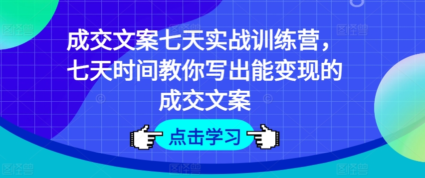 成交文案七天实战训练营，七天时间教你写出能变现的成交文案-文强博客