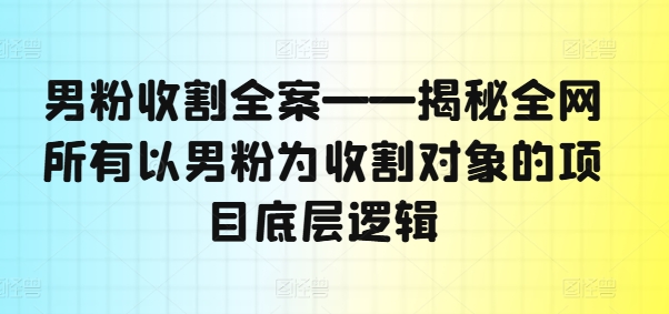 男粉收割全案——揭秘全网所有以男粉为收割对象的项目底层逻辑-文强博客