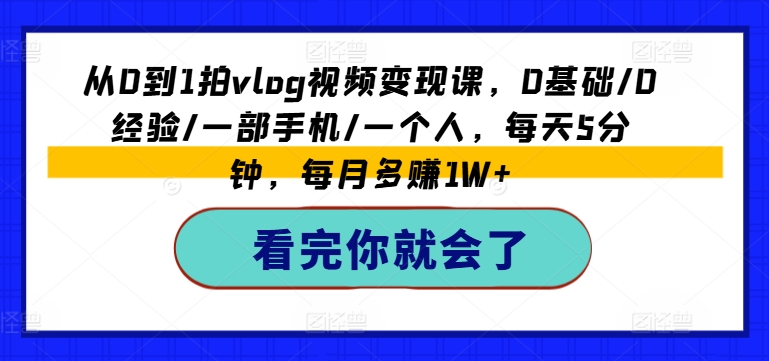 从0到1拍vlog视频变现课，0基础/0经验/一部手机/一个人，每天5分钟，每月多赚1W+-文强博客